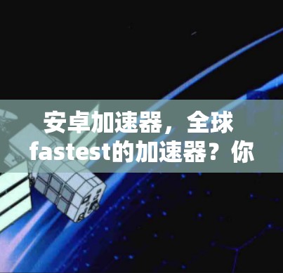 安卓加速器,全球 fastest的加速器?你值得考虑吗? 安卓加速器,全球 fastest的加速器?你值得考虑吗?