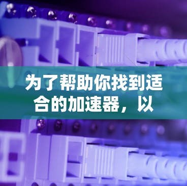 为了帮助你找到适合的加速器，以下是分步骤的建议