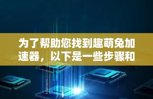 为了帮助您找到趣萌兔加速器，以下是一些步骤和建议