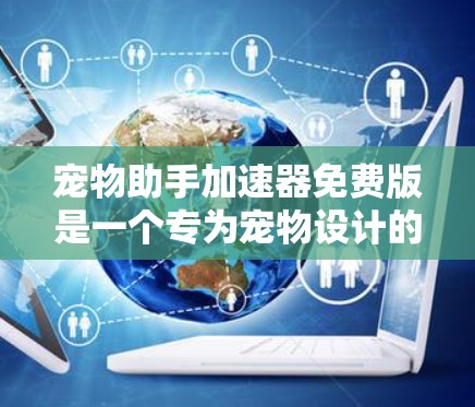 宠物助手加速器免费版是一个专为宠物设计的软件，旨在帮助宠物管理、学习和健康。以下是对该软件的详细分析