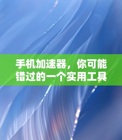 手机加速器，你可能错过的一个实用工具