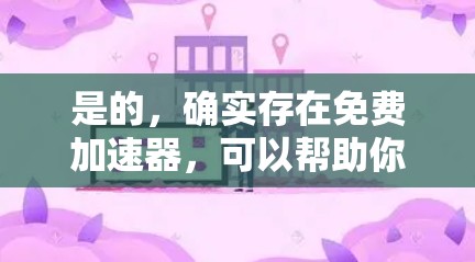 是的,确实存在免费加速器,可以帮助你快速连接到网络。以下是一些常见的免费加速器推荐 是的,确实存在免费加速器,可以帮助你快速连接到网络。以下是一些常见的免费加速器推荐
