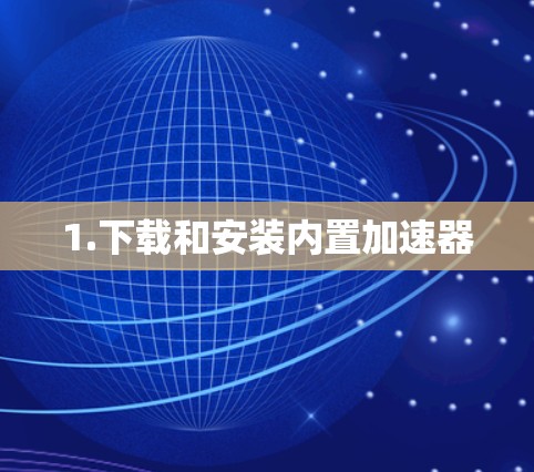 1.下载和安装内置加速器 1.下载和安装内置加速器