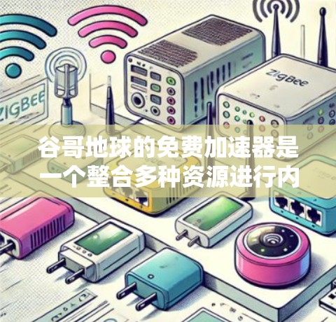 谷哥地球的免费加速器是一个整合多种资源进行内容生成和传播的工具，包括文字、图像、音频和视频资源。以下是其功能概述