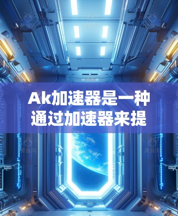 Ak加速器是一种通过加速器来提升网页加载速度、减少下载时间以及提升文件下载速度的工具。以下是关于Ak加速器的详细信息