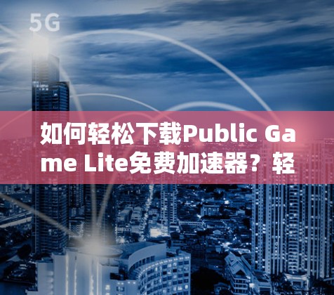 如何轻松下载Public Game Lite免费加速器?轻松游戏体验的必选工具 如何轻松下载Public Game Lite免费加速器?轻松游戏体验的必选工具