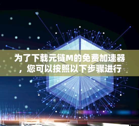 为了下载元链M的免费加速器，您可以按照以下步骤进行