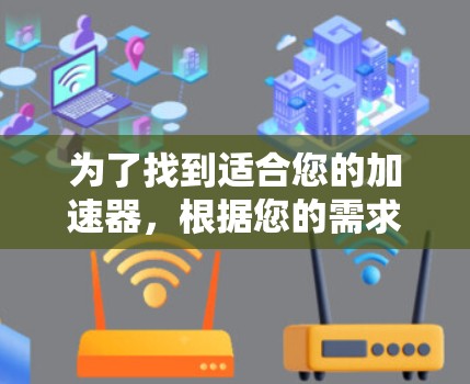 为了找到适合您的加速器,根据您的需求和使用情况,以下是一些建议 为了找到适合您的加速器,根据您的需求和使用情况,以下是一些建议
