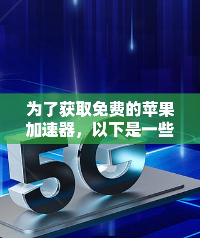 为了获取免费的苹果加速器，以下是一些可行的建议和步骤