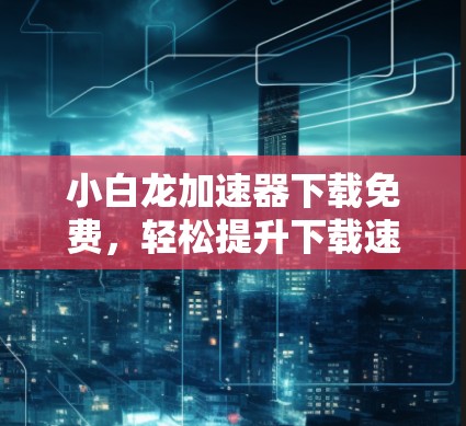 小白龙<strong>加速器下载</strong>免费，轻松提升下载速度的高效工具
