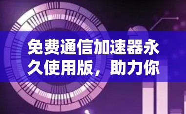 免费通信加速器永久使用版,助力你更快地连接更顺畅 免费通信加速器永久使用版,助力你更快地连接更顺畅