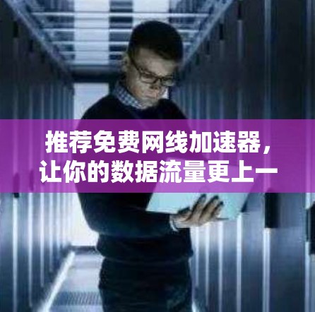 推荐免费网线加速器,让你的数据流量更上一层楼! 推荐免费网线加速器,让你的数据流量更上一层楼!