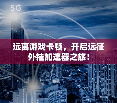 远离游戏卡顿,开启远征外挂加速器之旅! 远离游戏卡顿,开启远征外挂加速器之旅!