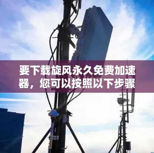 要下载旋风永久免费加速器，您可以按照以下步骤操作
