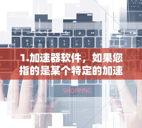 1.加速器软件,如果您指的是某个特定的加速器软件(如加速器、加速器工具等)请提供软件的详细信息,例如版本号或功能描述,以便我更好地帮助您 1.加速器软件,如果您指的是某个特定的加速器软件(如加速器、加速器工具等)请提供软件的详细信息,例如版本号或功能描述,以便我更好地帮助您