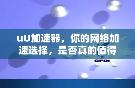 uU加速器，你的网络加速选择，是否真的值得？