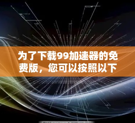 为了下载99加速器的免费版,您可以按照以下步骤操作 为了下载99加速器的免费版,您可以按照以下步骤操作