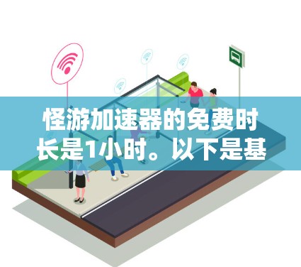 怪游加速器的免费时长是1小时。以下是基于您问题的详细信息 怪游加速器的免费时长是1小时。以下是基于您问题的详细信息