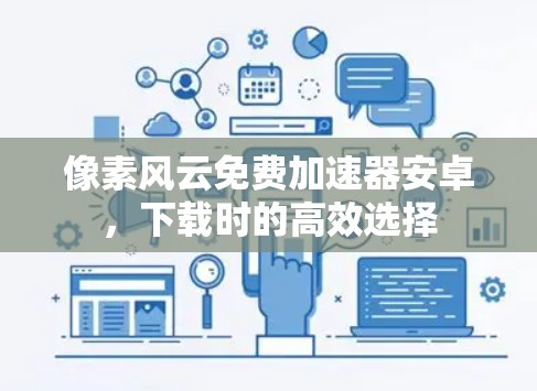 像素风云免费加速器安卓，下载时的高效选择