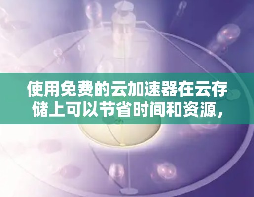 使用免费的云加速器在云存储上可以节省时间和资源，但需要谨慎操作，确保加速器符合你的需求和安全要求。以下是一个步骤指南，帮助你高效使用免费的云加速器