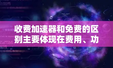 收费加速器和免费的区别主要体现在费用、功能、用户支持、用户体验、适用场景以及资源支持等方面。以下是详细的对比分析