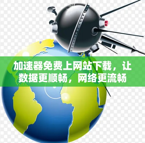 加速器免费上网站下载，让数据更顺畅，网络更流畅