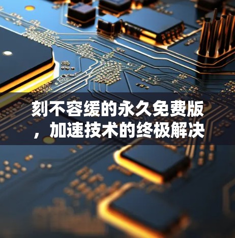 刻不容缓的永久免费版，加速技术的终极解决方案