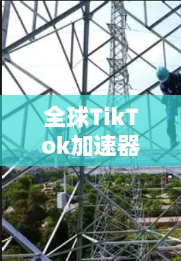 全球TikTok加速器，助力你的视频创作与发布