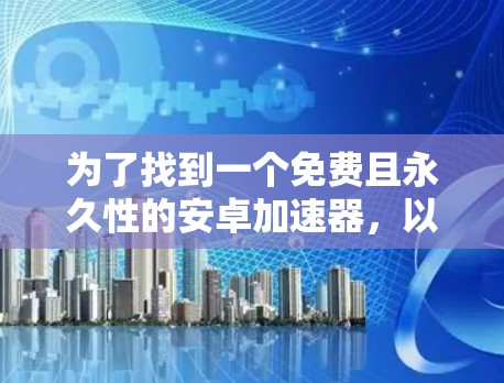 为了找到一个免费且永久性的安卓加速器，以下是一些可靠的选择
