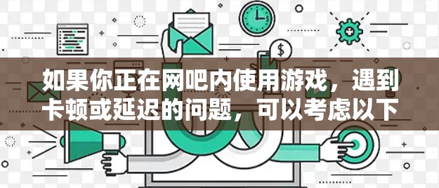 如果你正在网吧内使用游戏，遇到卡顿或延迟的问题，可以考虑以下几种可能性