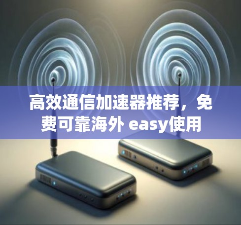 高效通信加速器推荐,免费可靠海外 easy使用 高效通信加速器推荐,免费可靠海外 easy使用