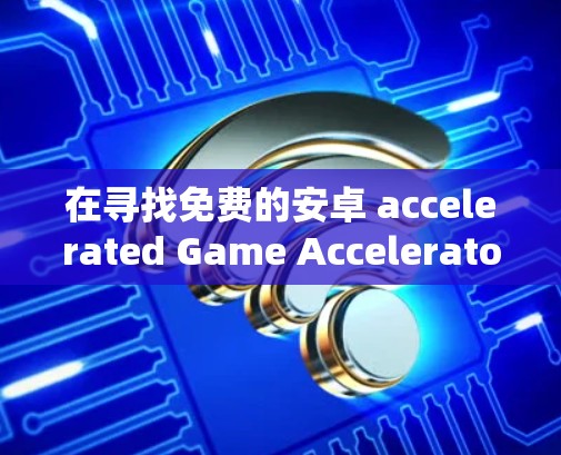 在寻找免费的安卓 accelerated Game Accelerators,以下是一些推荐,它们完全免费且没有广告 在寻找免费的安卓 accelerated Game Accelerators,以下是一些推荐,它们完全免费且没有广告