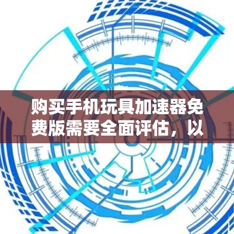 购买手机玩具加速器免费版需要全面评估，以下是一个结构化的总结