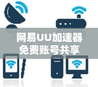 网易UU加速器免费账号共享，轻松升级，轻松升级！