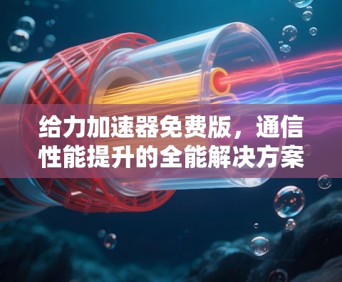 给力加速器免费版，通信性能提升的全能解决方案
