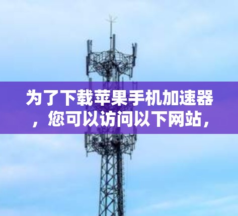 为了下载苹果手机加速器，您可以访问以下网站，并按照步骤进行操作