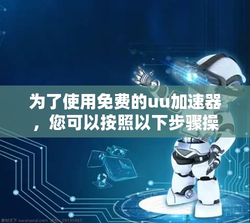 为了使用免费的uu加速器，您可以按照以下步骤操作