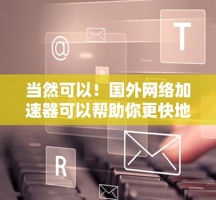 当然可以!国外网络加速器可以帮助你更快地访问国外网络服务,提高你的使用体验。如果你对国外网络服务不太熟悉,或者担心费用问题,以下是一些免费的国外网络加速器推荐,帮助你快速提升速度 当然可以!国外网络加速器可以帮助你更快地访问国外网络服务,提高你的使用体验。如果你对国外网络服务不太熟悉,或者担心费用问题,以下是一些免费的国外网络加速器推荐,帮助你快速提升速度