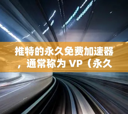 推特的永久免费加速器，通常称为 VP（永久免费）旨在提升用户在推特上的操作效率。以下是关于这个工具的详细信息