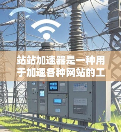 站站加速器是一种用于加速各种网站的工具，提供多种加速方式和功能。如果您对加速网站感兴趣，并且对免费版有需求，以下是一些推荐的免费站站加速器，以及它们的特色