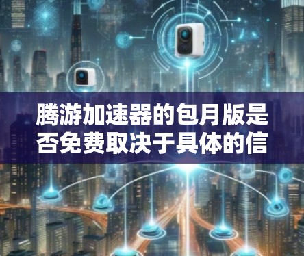 腾游加速器的包月版是否免费取决于具体的信息来源。以下是一些关键点，帮助你决定是否使用