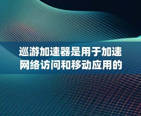 巡游加速器是用于加速网络访问和移动应用的工具,常见于手机和电脑上。以下是对一些 popular 的巡游加速器的分析 巡游加速器是用于加速网络访问和移动应用的工具,常见于手机和电脑上。以下是对一些 popular 的巡游加速器的分析