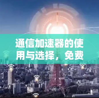 通信加速器的使用与选择，免费使用是否值得？