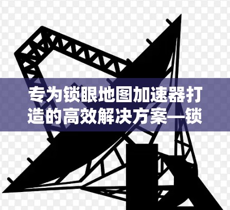 专为锁眼地图加速器打造的高效解决方案—锁眼地图加速器免费版