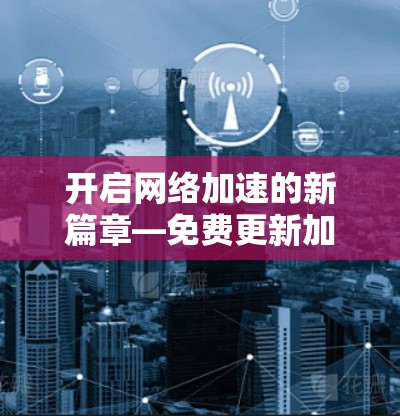 开启网络加速的新篇章—免费更新加速工具揭秘