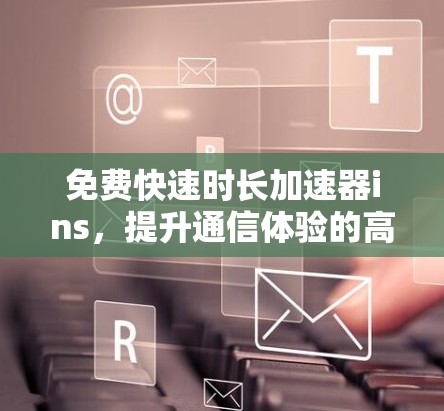 免费快速时长加速器ins，提升通信体验的高效选择