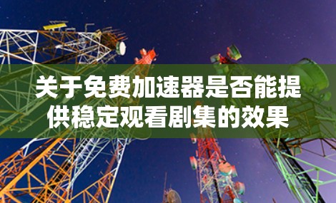 关于免费加速器是否能提供稳定观看剧集的效果，可以总结如下