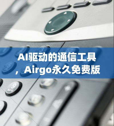 AI驱动的通信工具，Airgo永久免费版全面解析