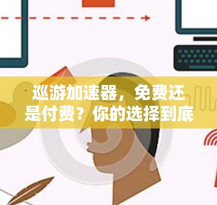 巡游加速器，免费还是付费？你的选择到底在哪里？