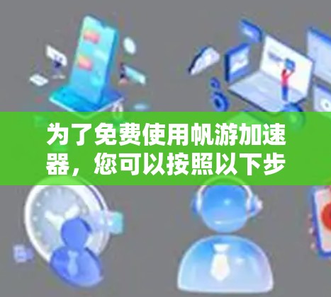 为了免费使用帆游加速器，您可以按照以下步骤操作